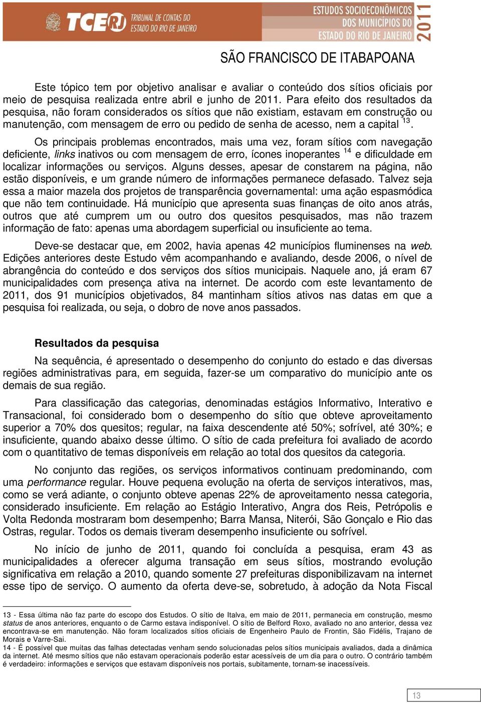 Os principais problemas encontrados, mais uma vez, foram sítios com navegação deficiente, links inativos ou com mensagem de erro, ícones inoperantes 14 e dificuldade em localizar informações ou