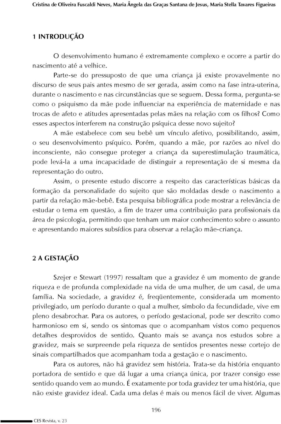 Parte-se do pressuposto de que uma criança já existe provavelmente no discurso de seus pais antes mesmo de ser gerada, assim como na fase intra-uterina, durante o nascimento e nas circunstâncias que