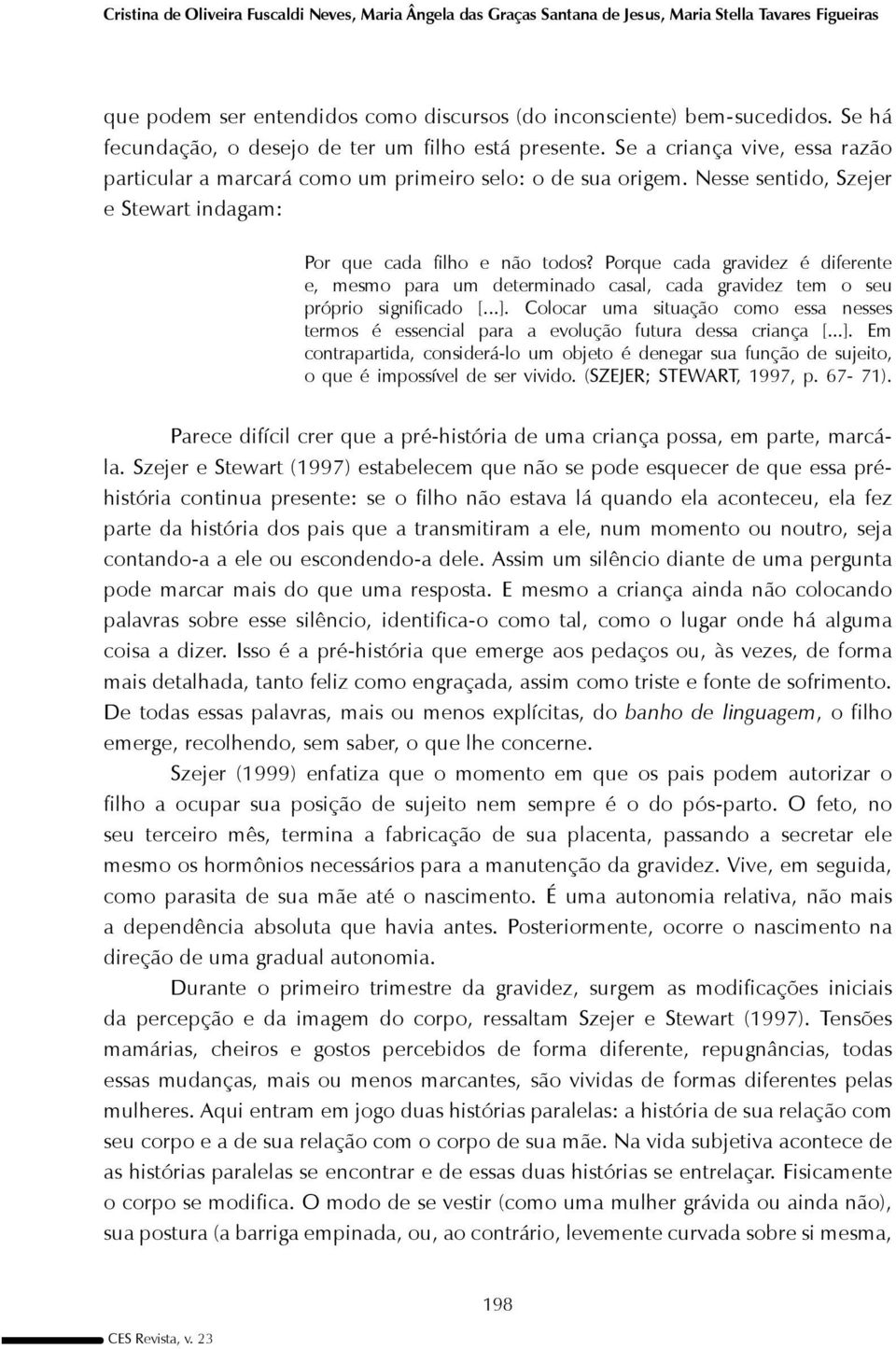 Nesse sentido, Szejer e Stewart indagam: Por que cada filho e não todos? Porque cada gravidez é diferente e, mesmo para um determinado casal, cada gravidez tem o seu próprio significado [...].