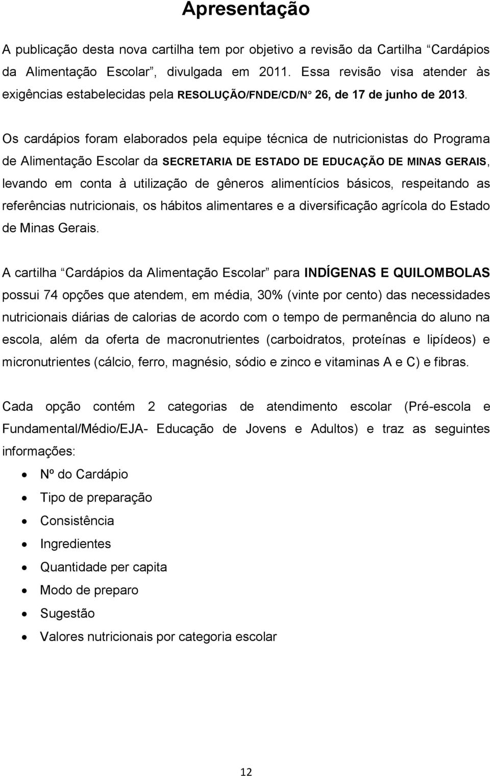 Os cardápios foram elaborados pela equipe técnica de nutricionistas do Programa de Alimentação Escolar da SECRETARIA DE ESTADO DE EDUCAÇÃO DE MINAS GERAIS, levando em conta à utilização de gêneros