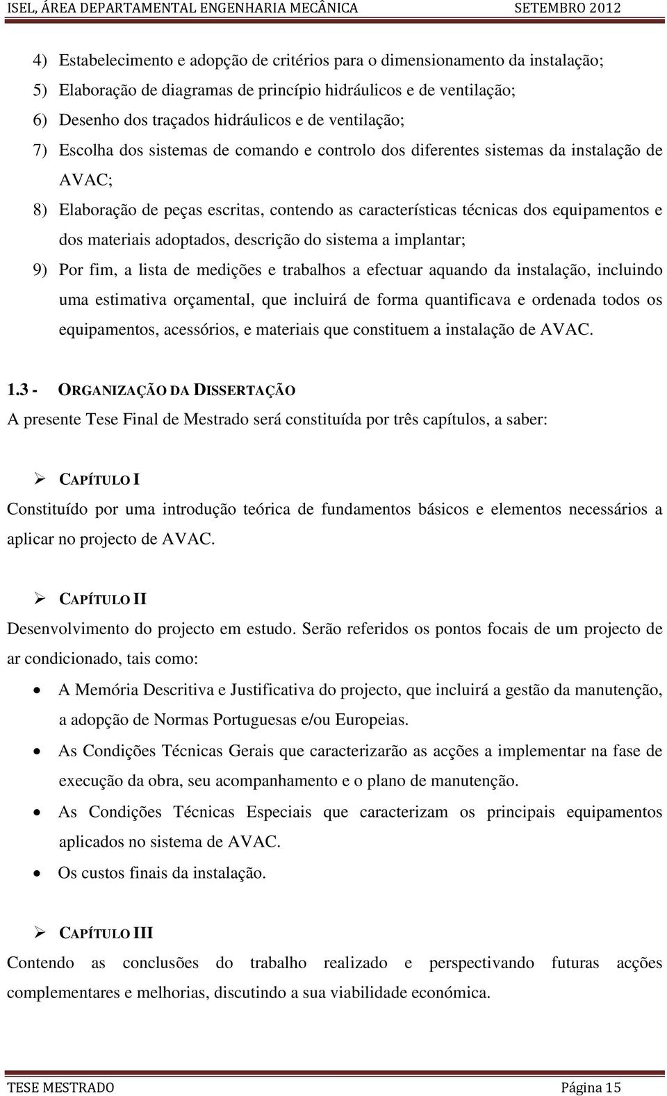 materiais adoptados, descrição do sistema a implantar; 9) Por fim, a lista de medições e trabalhos a efectuar aquando da instalação, incluindo uma estimativa orçamental, que incluirá de forma