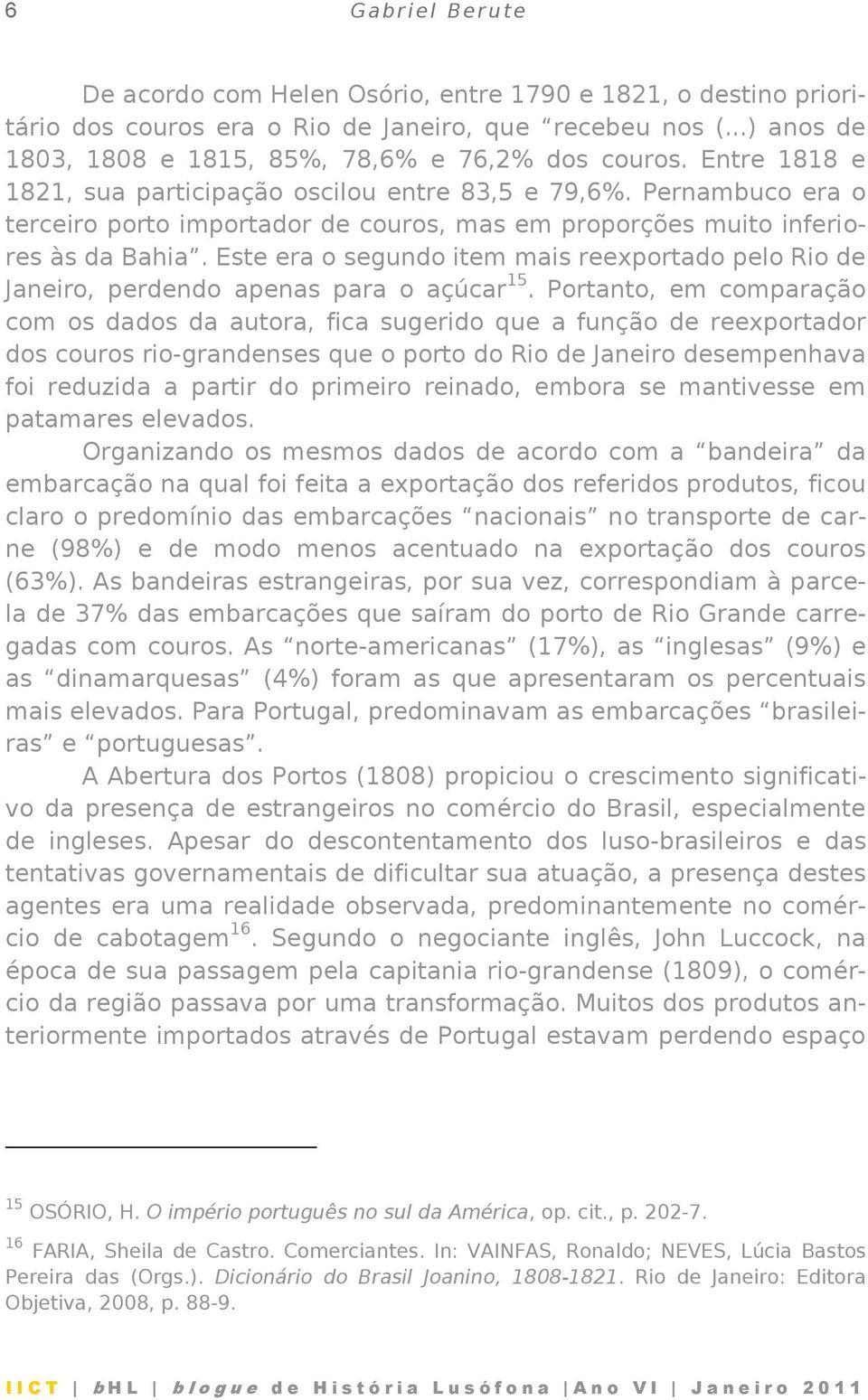 Pernambuco era o terceiro porto importador de couros, mas em proporções muito inferiores às da Bahia. Este era o segundo item mais reexportado pelo Rio de Janeiro, perdendo apenas para o açúcar 15.