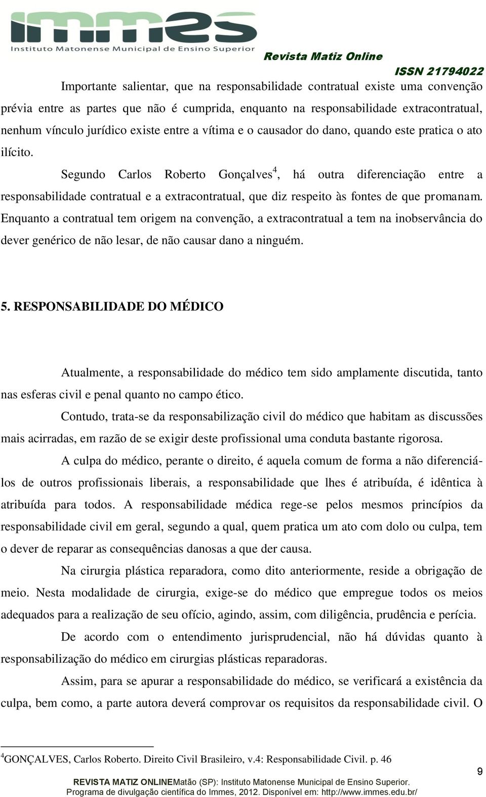 Segundo Carlos Roberto Gonçalves 4, há outra diferenciação entre a responsabilidade contratual e a extracontratual, que diz respeito às fontes de que promanam.