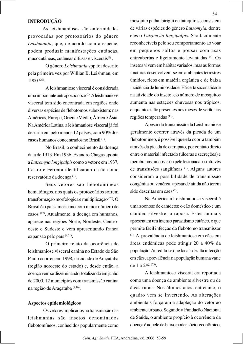 A leishmaniose visceral tem sido encontrada em regiões onde diversas espécies de flebotómos subexistem: nas Américas, Europa, Oriente Médio, África e Ásia.