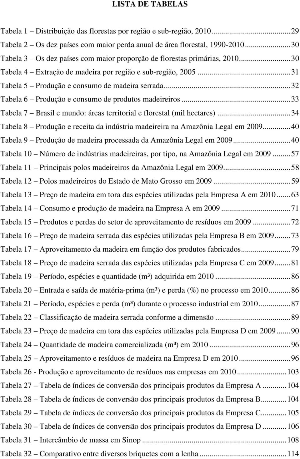 .. 32 Tabela 6 Produção e consumo de produtos madeireiros... 33 Tabela 7 Brasil e mundo: áreas territorial e florestal (mil hectares).