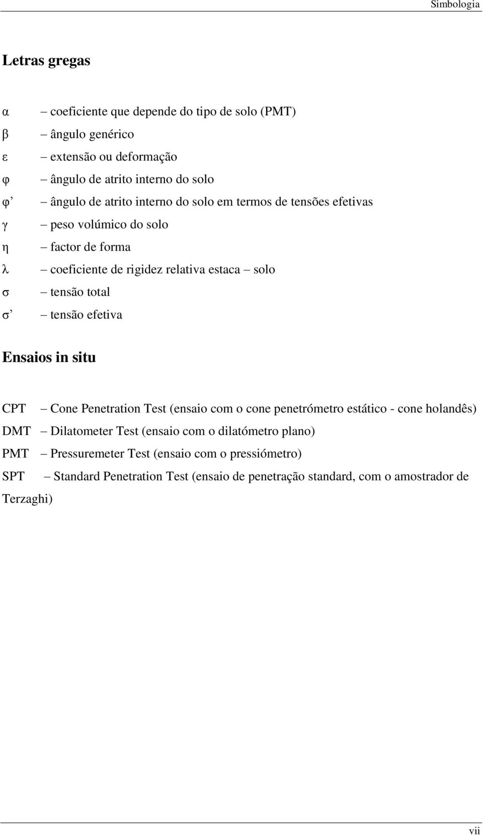 tensão total σ tensão efetiva Ensaios in situ CPT Cone Penetration Test (ensaio com o cone penetrómetro estático - cone holandês) DMT Dilatometer Test (ensaio