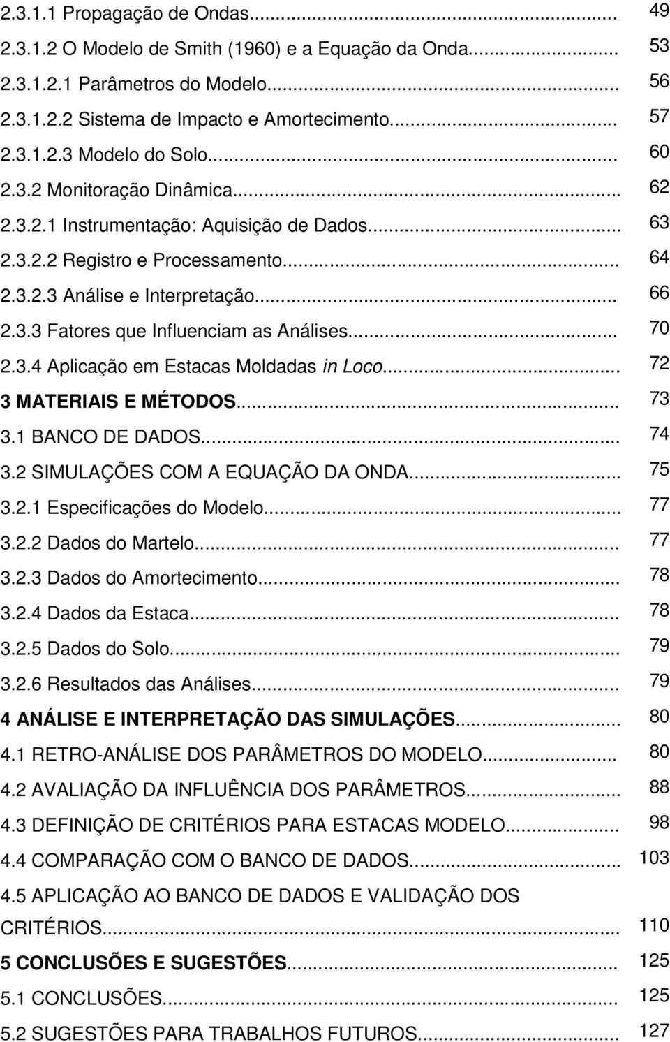 .. 70 2.3.4 Aplicação em Estacas Moldadas in Loco... 72 3 MATERIAIS E MÉTODOS... 73 3.1 BANCO DE DADOS... 74 3.2 SIMULAÇÕES COM A EQUAÇÃO DA ONDA... 75 3.2.1 Especificações do Modelo... 77 3.2.2 Dados do Martelo.