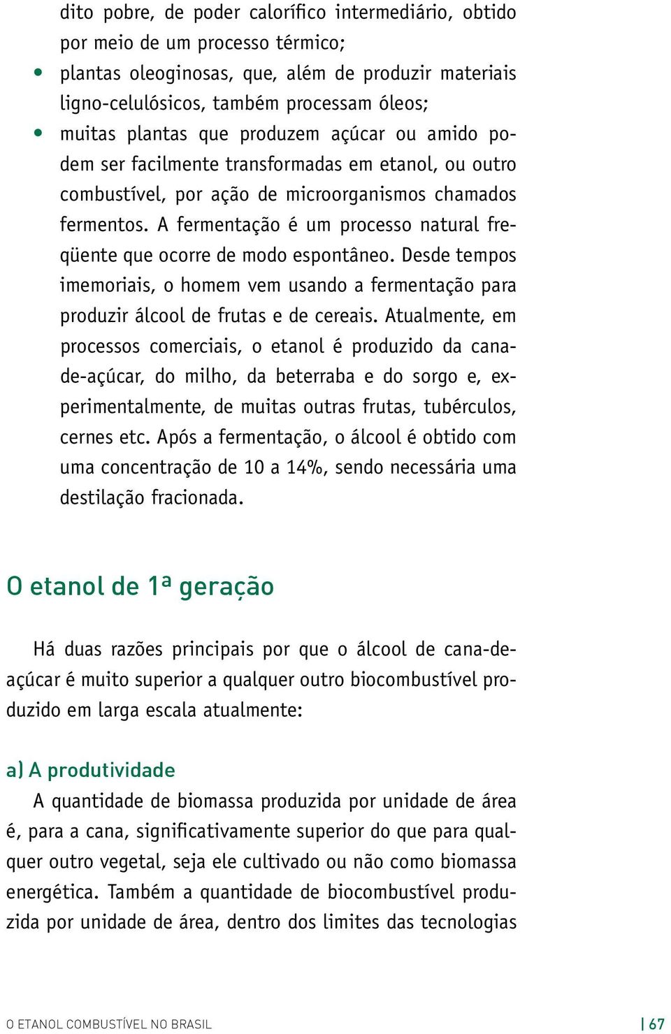 A fermentação é um processo natural freqüente que ocorre de modo espontâneo. Desde tempos imemoriais, o homem vem usando a fermentação para produzir álcool de frutas e de cereais.