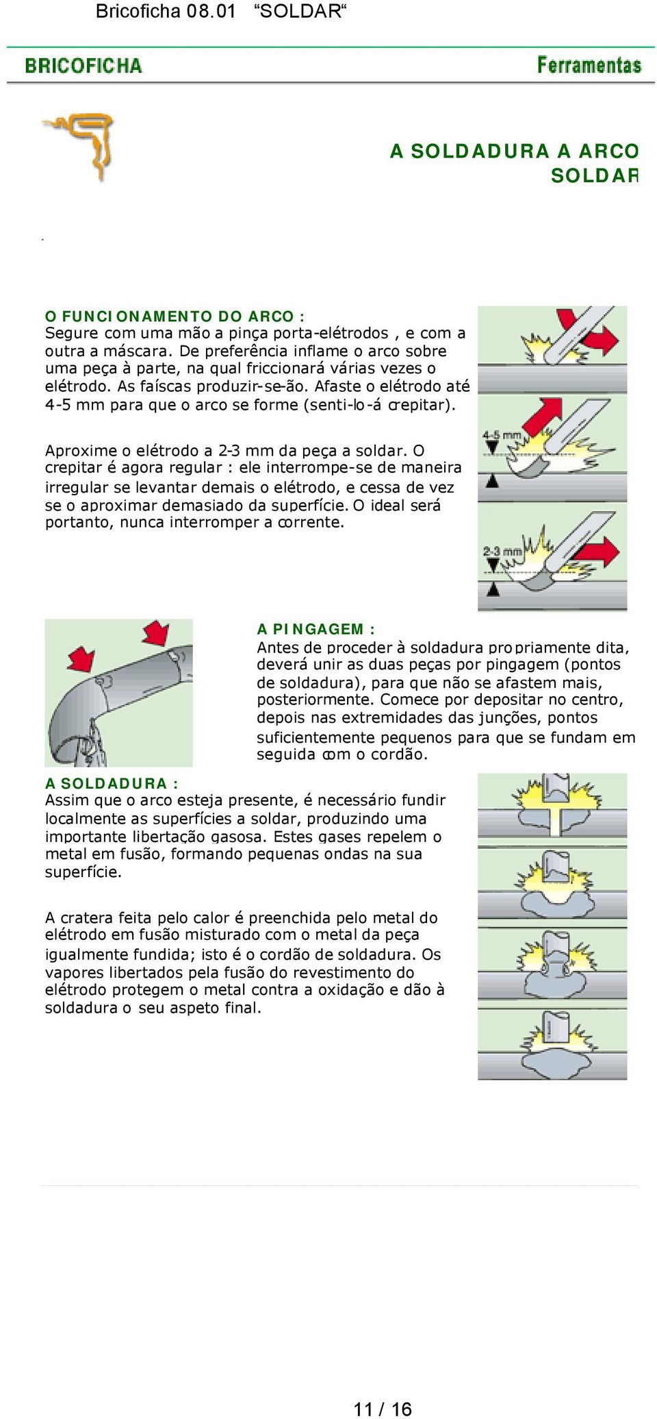 Afaste o elétrodo até 4-5 mm para que o arco se forme (senti-lo-á crepitar). Aproxime o elétrodo a 2-3 mm da peça a soldar.