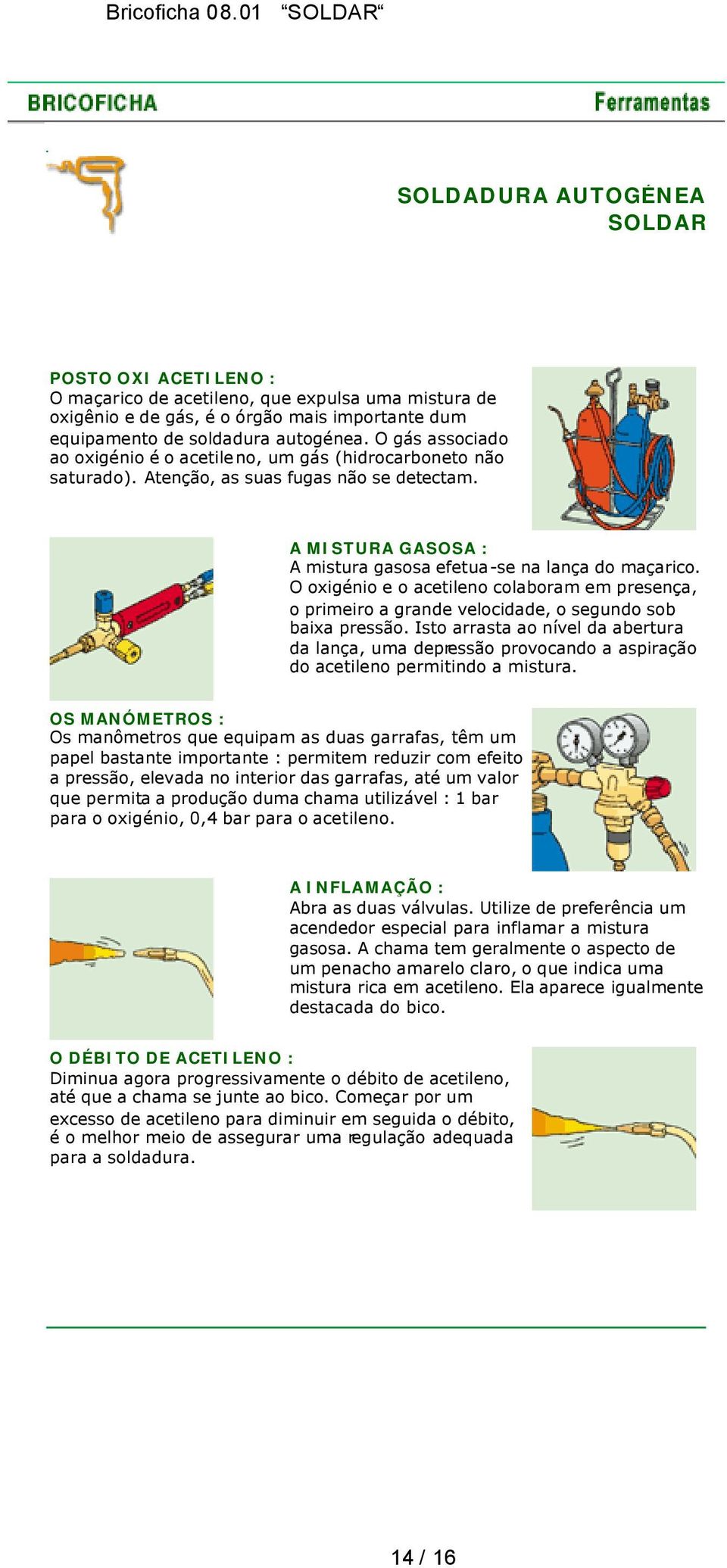 O oxigénio e o acetileno colaboram em presença, o primeiro a grande velocidade, o segundo sob baixa pressão.