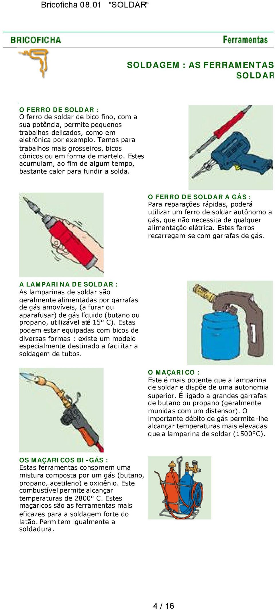 O FERRO DE A GÁS : Para reparações rápidas, poderá utilizar um ferro de soldar autônomo a gás, que não necessita de qualquer alimentação elétrica. Estes ferros recarregam-se com garrafas de gás.