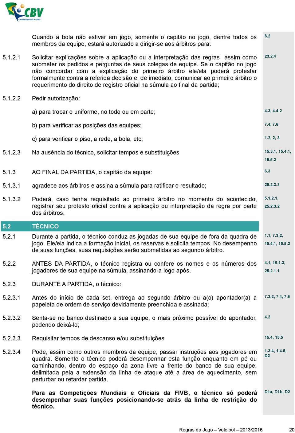 Se o capitão no jogo não concordar com a explicação do primeiro árbitro ele/ela poderá protestar formalmente contra a referida decisão e, de imediato, comunicar ao primeiro árbitro o requerimento do