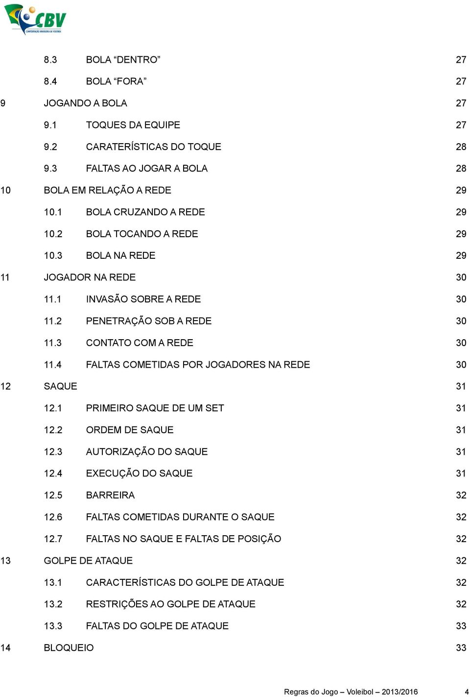 4 FALTAS COMETIDAS POR JOGADORES NA REDE 30 SAQUE 31 12.1 PRIMEIRO SAQUE DE UM SET 31 12.2 ORDEM DE SAQUE 31 12.3 AUTORIZAÇÃO DO SAQUE 31 12.4 EXECUÇÃO DO SAQUE 31 12.5 BARREIRA 32 12.