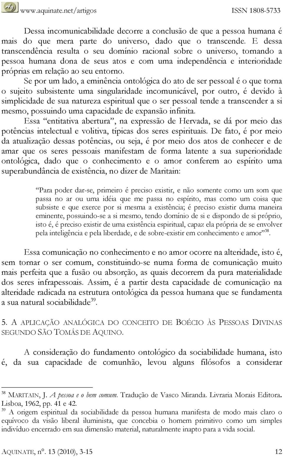 Se por um lado, a eminência ontológica do ato de ser pessoal é o que torna o sujeito subsistente uma singularidade incomunicável, por outro, é devido à simplicidade de sua natureza espiritual que o