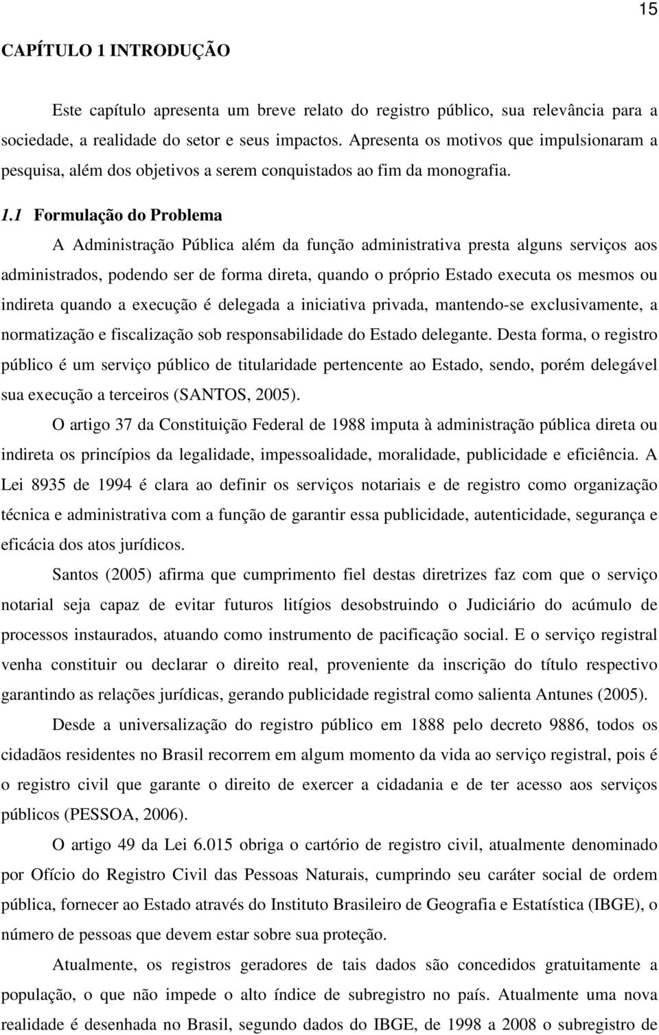 1 Formulação do Problema A Administração Pública além da função administrativa presta alguns serviços aos administrados, podendo ser de forma direta, quando o próprio Estado executa os mesmos ou