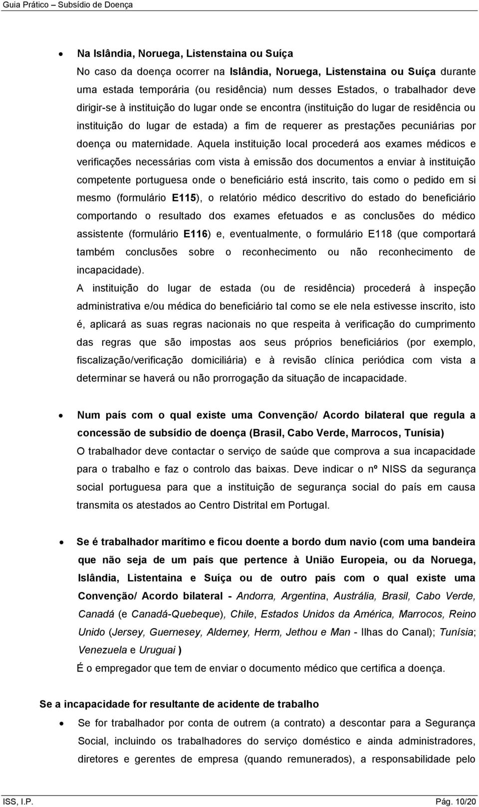 Aquela instituição local procederá aos exames médicos e verificações necessárias com vista à emissão dos documentos a enviar à instituição competente portuguesa onde o beneficiário está inscrito,