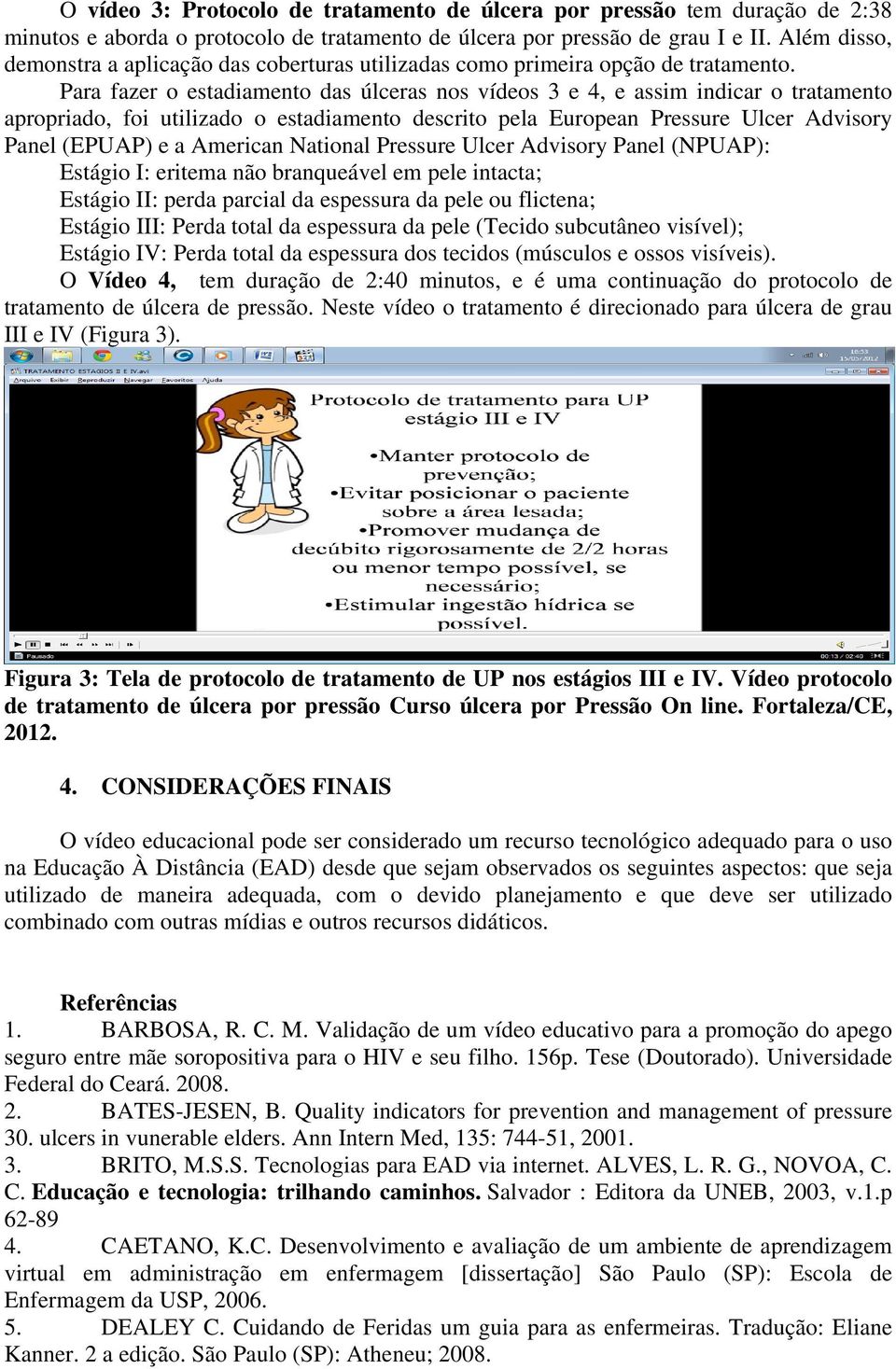 Para fazer o estadiamento das úlceras nos vídeos 3 e 4, e assim indicar o tratamento apropriado, foi utilizado o estadiamento descrito pela European Pressure Ulcer Advisory Panel (EPUAP) e a American