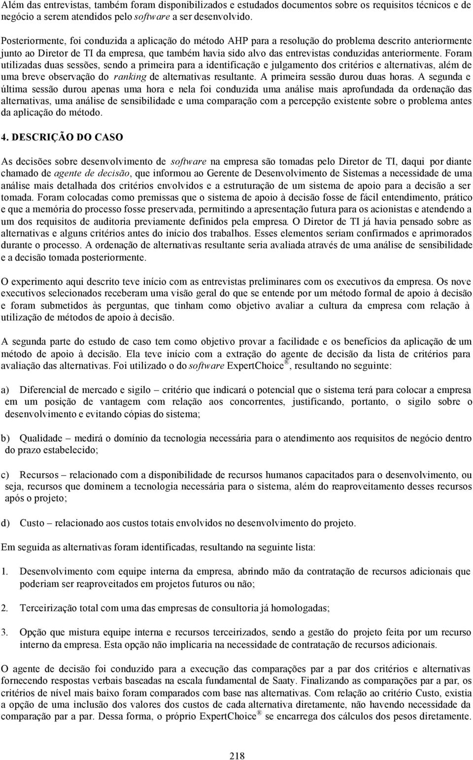 anteriormente. Foram utilizadas duas sessões, sendo a primeira para a identificação e julgamento dos critérios e alternativas, além de uma breve observação do ranking de alternativas resultante.