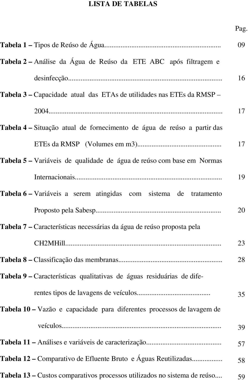 .. 17 Tabela 5 Variáveis de qualidade de água de reúso com base em Normas Internacionais... 19 Tabela 6 Variáveis a serem atingidas com sistema de tratamento Proposto pela Sabesp.