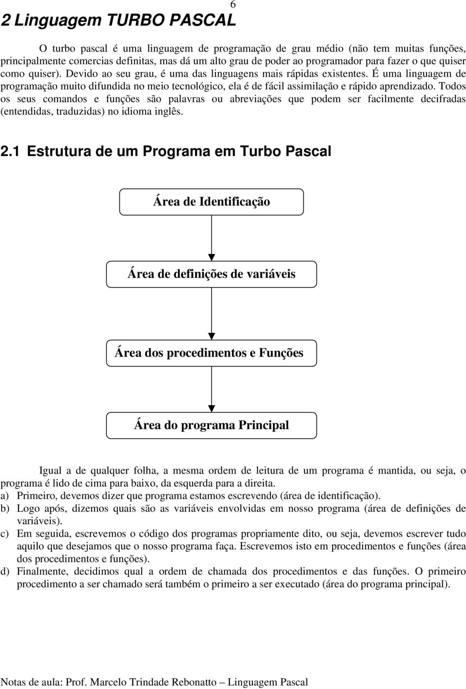 É uma linguagem de programação muito difundida no meio tecnológico, ela é de fácil assimilação e rápido aprendizado.