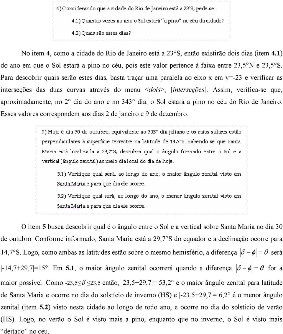 Assim, verifica-se que, aproximadamente, no 2 dia do ano e no 343 dia, o Sol estará a pino no céu do Rio de Janeiro. Esses valores correspondem aos dias 2 de janeiro e 9 de dezembro.