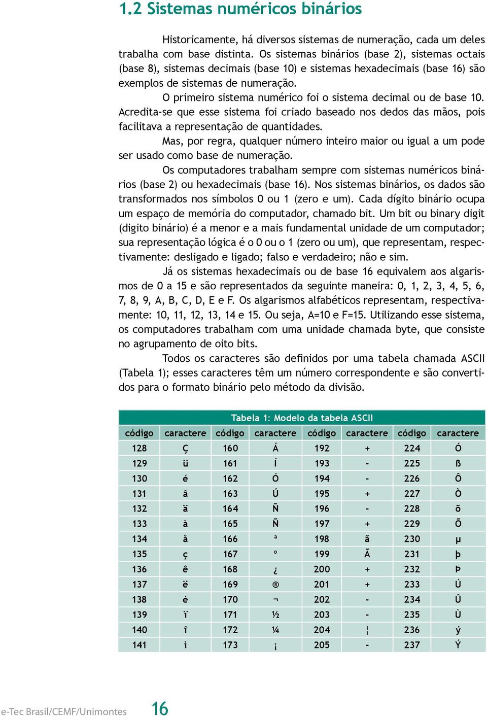 O primeiro sistema numérico foi o sistema decimal ou de base 10. Acredita-se que esse sistema foi criado baseado nos dedos das mãos, pois facilitava a representação de quantidades.