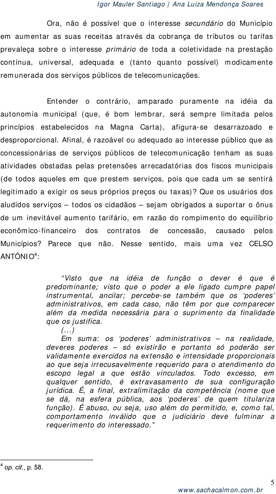 Entender o contrário, amparado puramente na idéia da autonomia municipal (que, é bom lembrar, será sempre limitada pelos princípios estabelecidos na Magna Carta), afigura-se desarrazoado e