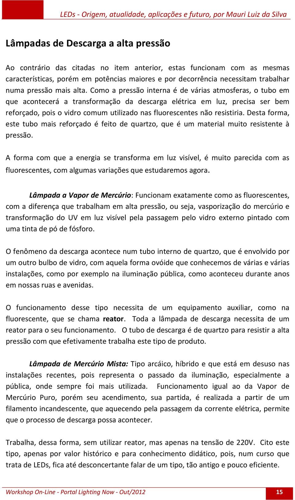 Como a pressão interna é de várias atmosferas, o tubo em que acontecerá a transformação da descarga elétrica em luz, precisa ser bem reforçado, pois o vidro comum utilizado nas fluorescentes não