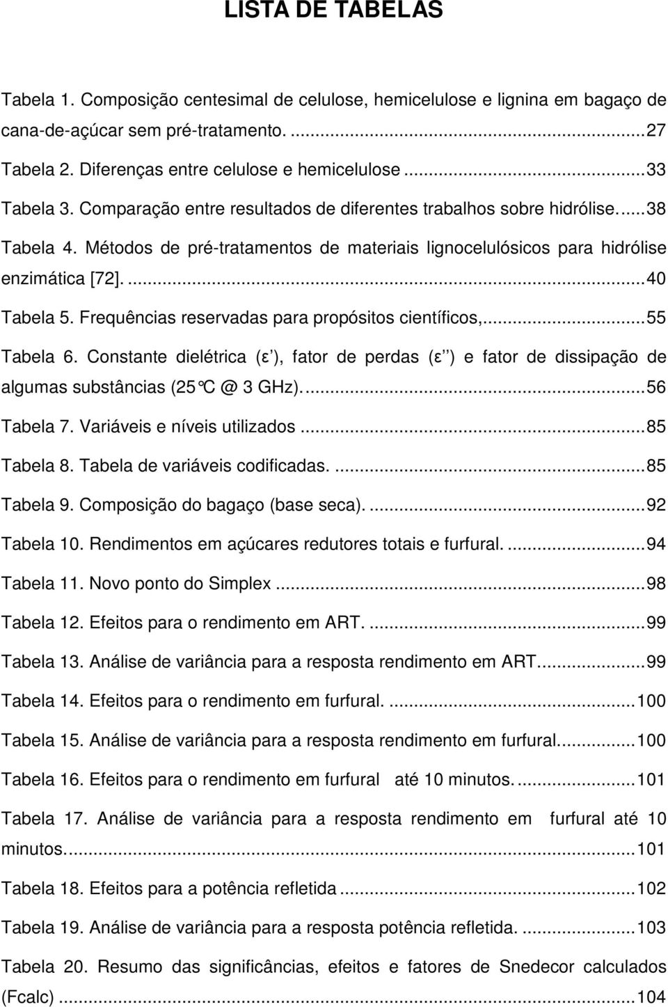 ... 40 Tabela 5. Frequências reservadas para propósitos científicos,... 55 Tabela 6. Constante dielétrica (ε ), fator de perdas (ε ) e fator de dissipação de algumas substâncias (25 C @ 3 GHz).