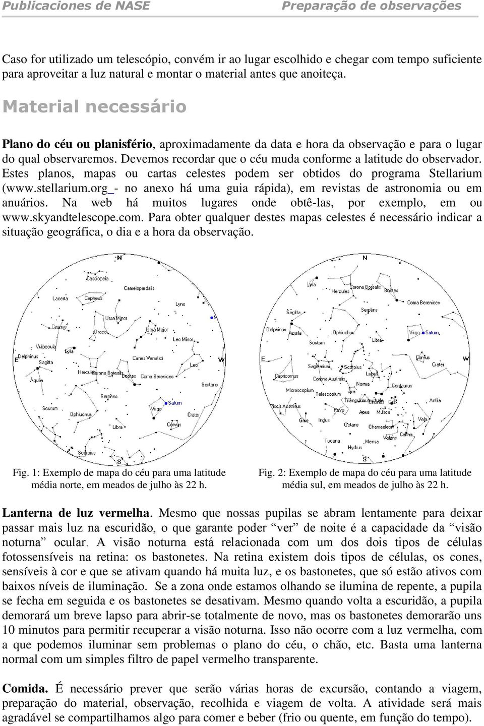 Estes planos, mapas ou cartas celestes podem ser obtidos do programa Stellarium (www.stellarium.org - no anexo há uma guia rápida), em revistas de astronomia ou em anuários.