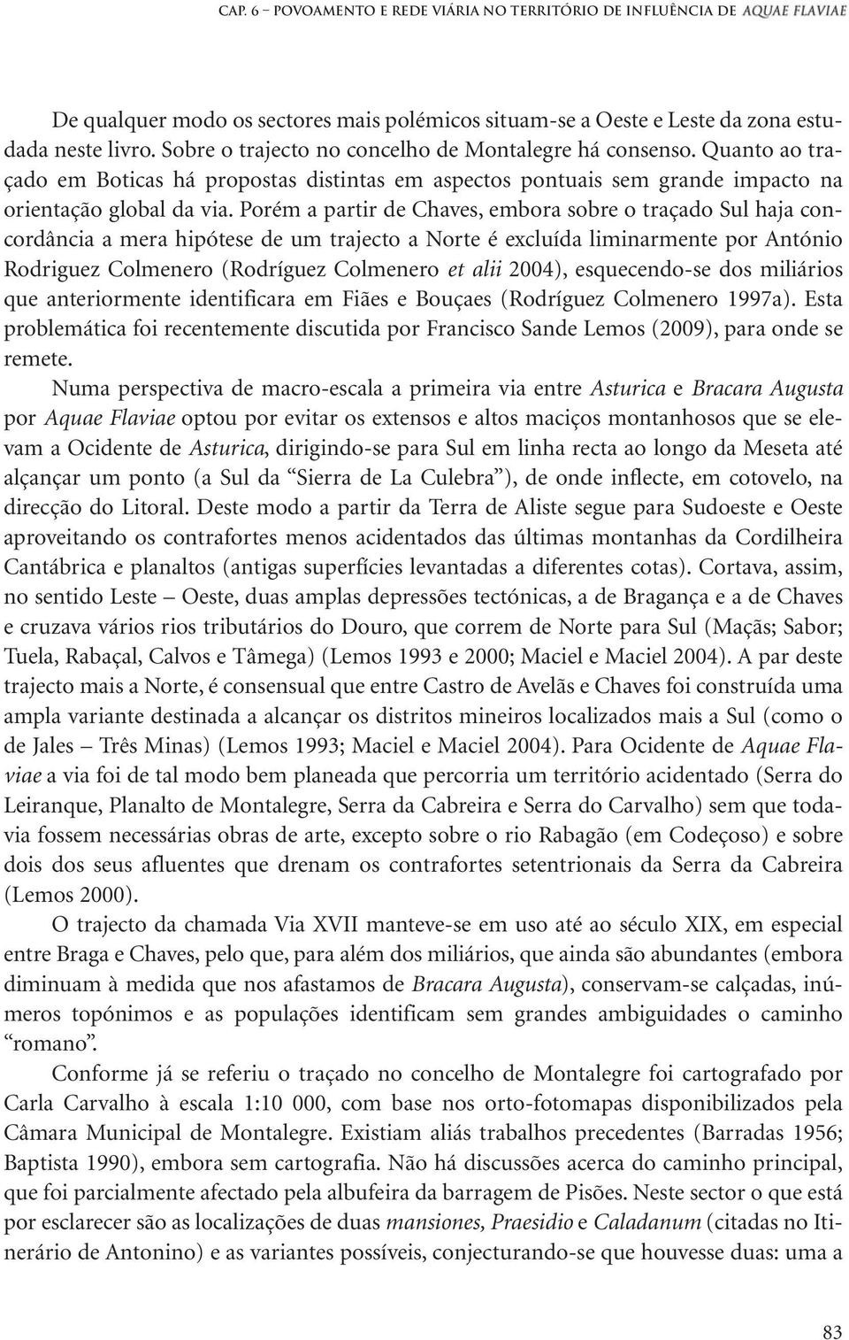 Porém a partir de Chaves, embora sobre o traçado Sul haja concordância a mera hipótese de um trajecto a Norte é excluída liminarmente por António Rodriguez Colmenero (Rodríguez Colmenero et alii