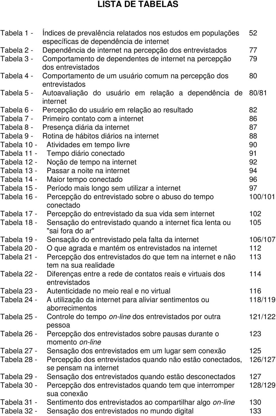 usuário em relação a dependência de 80/81 internet Tabela 6 - Percepção do usuário em relação ao resultado 82 Tabela 7 - Primeiro contato com a internet 86 Tabela 8 - Presença diária da internet 87