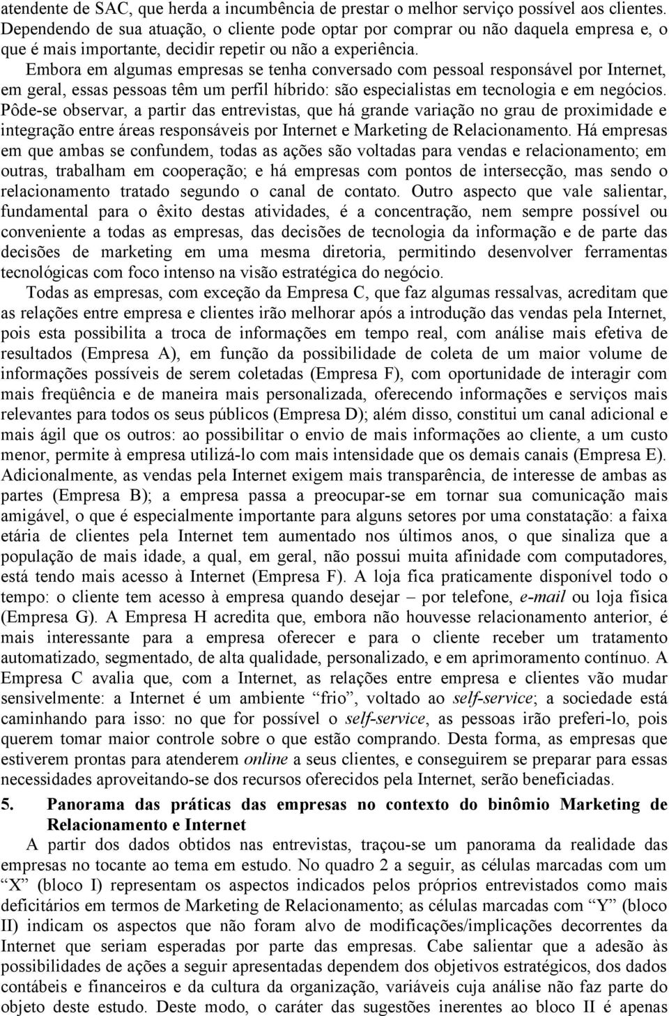 Embora em algumas empresas se tenha conversado com pessoal responsável por Internet, em geral, essas pessoas têm um perfil híbrido: são especialistas em tecnologia e em negócios.