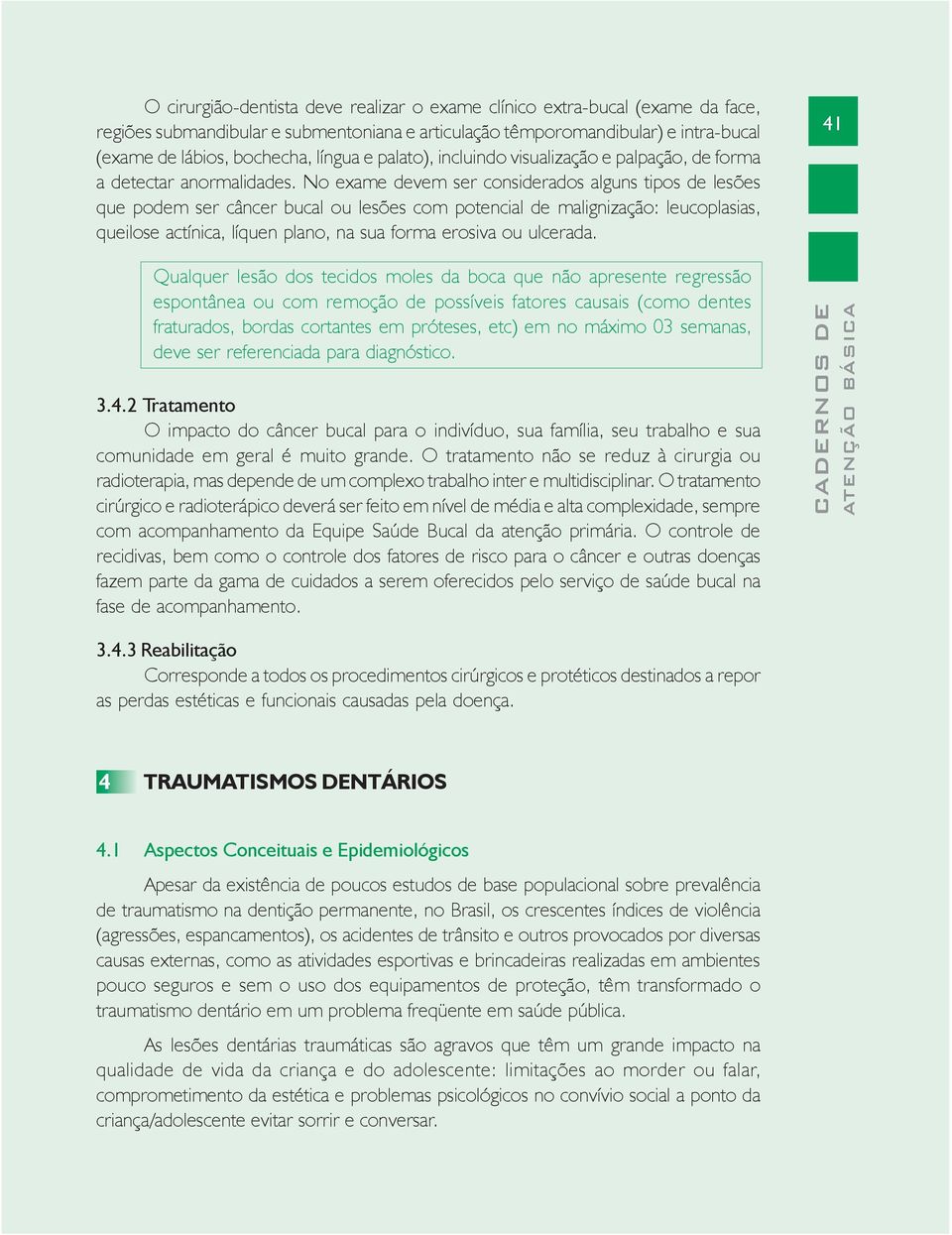 No exame devem ser considerados alguns tipos de lesões que podem ser câncer bucal ou lesões com potencial de malignização: leucoplasias, queilose actínica, líquen plano, na sua forma erosiva ou