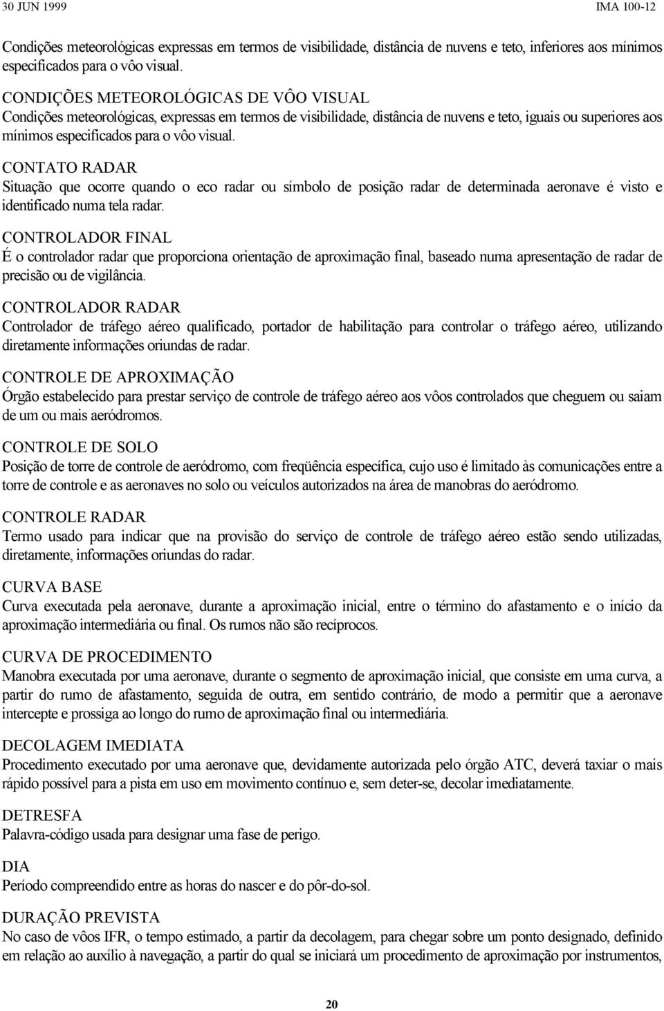 CONTATO RADAR Situação que ocorre quando o eco radar ou símbolo de posição radar de determinada aeronave é visto e identificado numa tela radar.