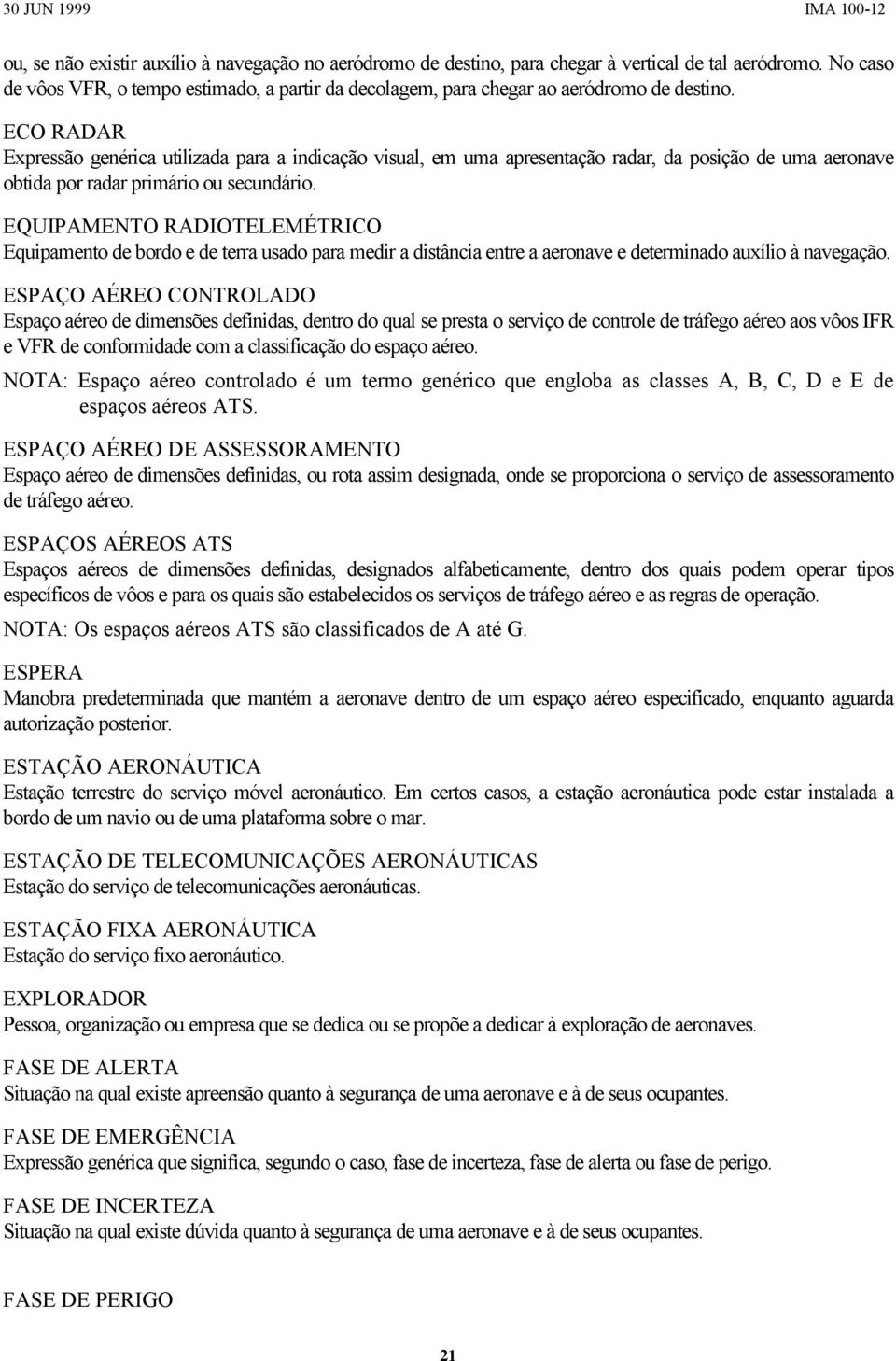 ECO RADAR Expressão genérica utilizada para a indicação visual, em uma apresentação radar, da posição de uma aeronave obtida por radar primário ou secundário.