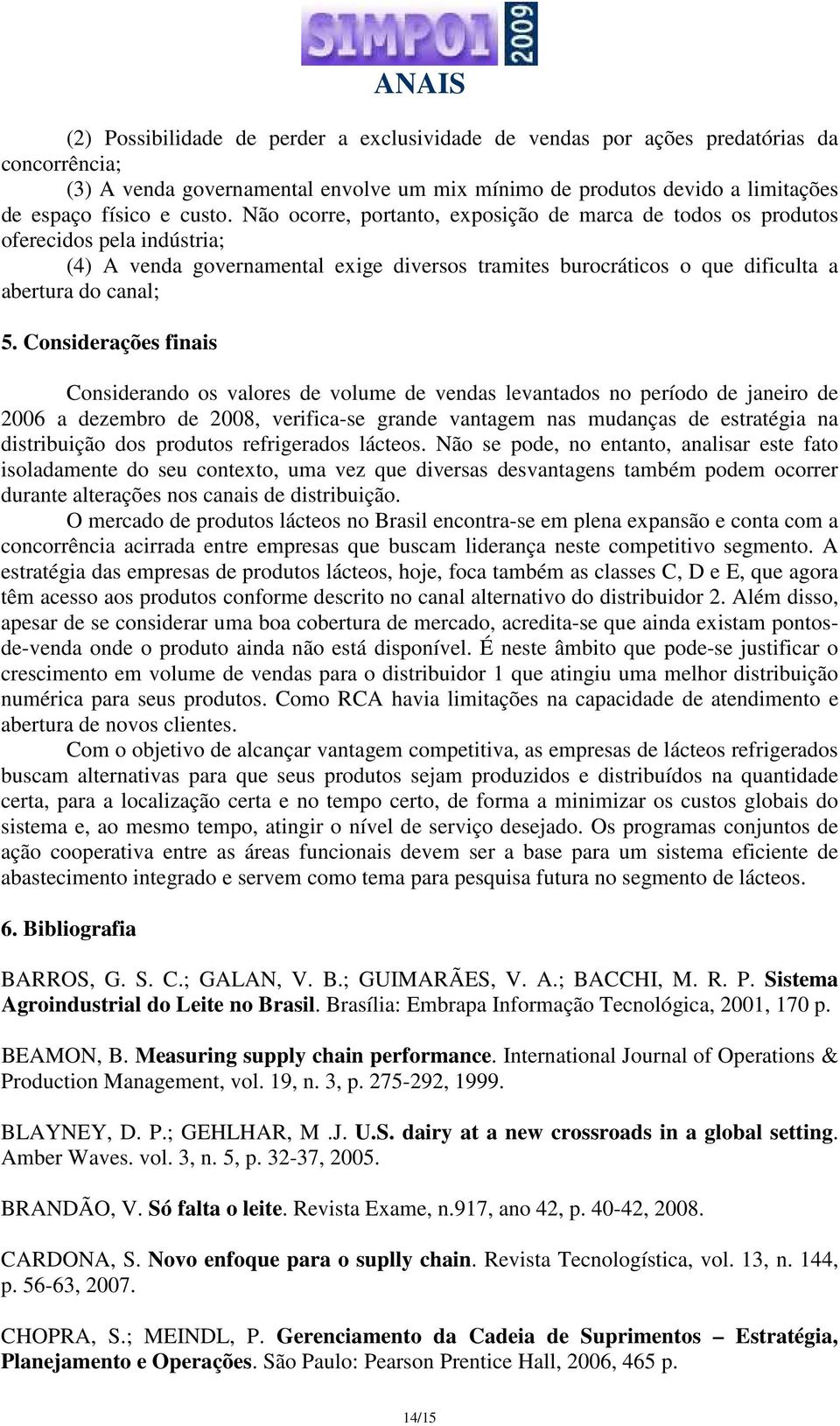 Considerações finais Considerando os valores de volume de vendas levantados no período de janeiro de 2006 a dezembro de 2008, verifica-se grande vantagem nas mudanças de estratégia na distribuição