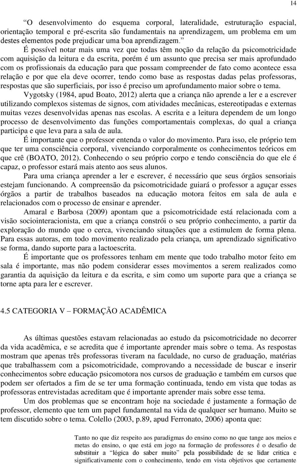 É possível notar mais uma vez que todas têm noção da relação da psicomotricidade com aquisição da leitura e da escrita, porém é um assunto que precisa ser mais aprofundado com os profissionais da