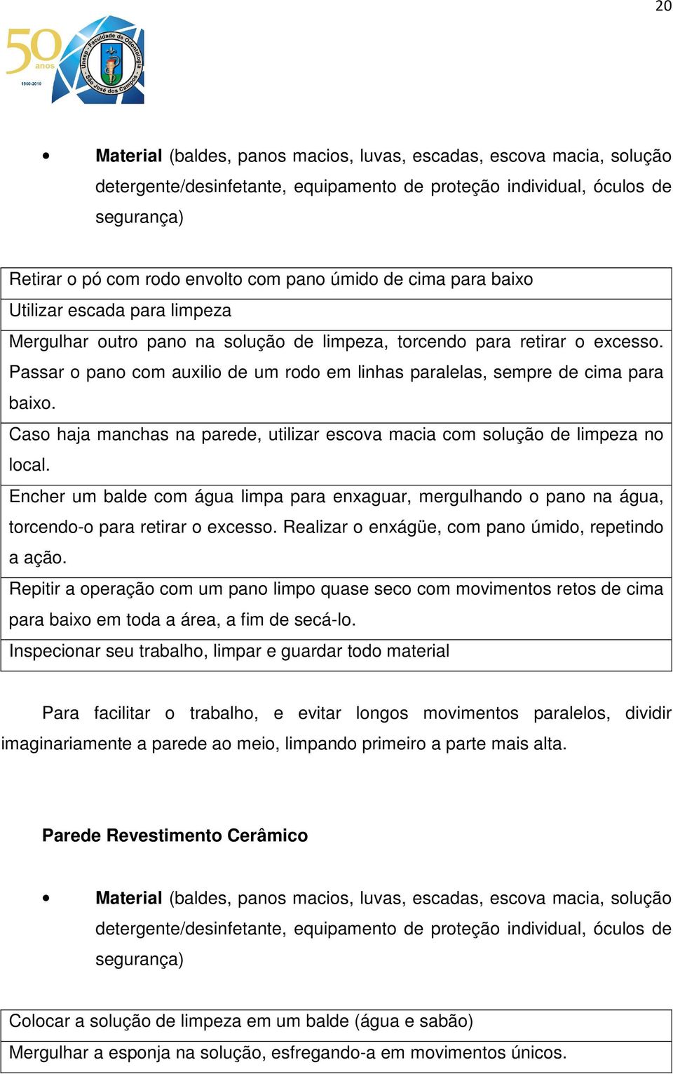 Passar o pano com auxilio de um rodo em linhas paralelas, sempre de cima para baixo. Caso haja manchas na parede, utilizar escova macia com solução de limpeza no local.