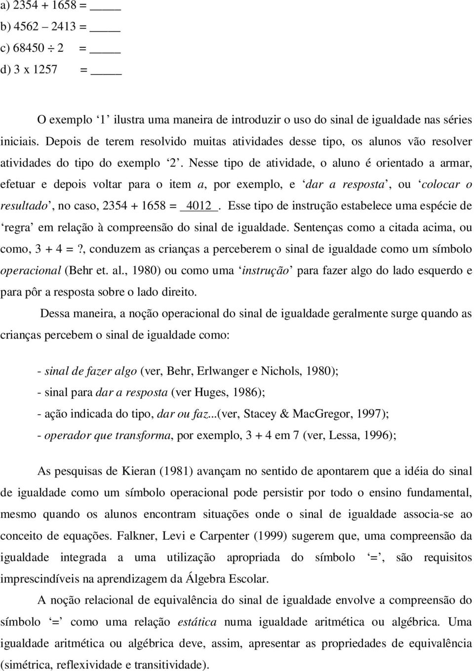 Nesse tipo de atividade, o aluno é orientado a armar, efetuar e depois voltar para o item a, por exemplo, e dar a resposta, ou colocar o resultado, no caso, 2354 + 1658 = 4012.