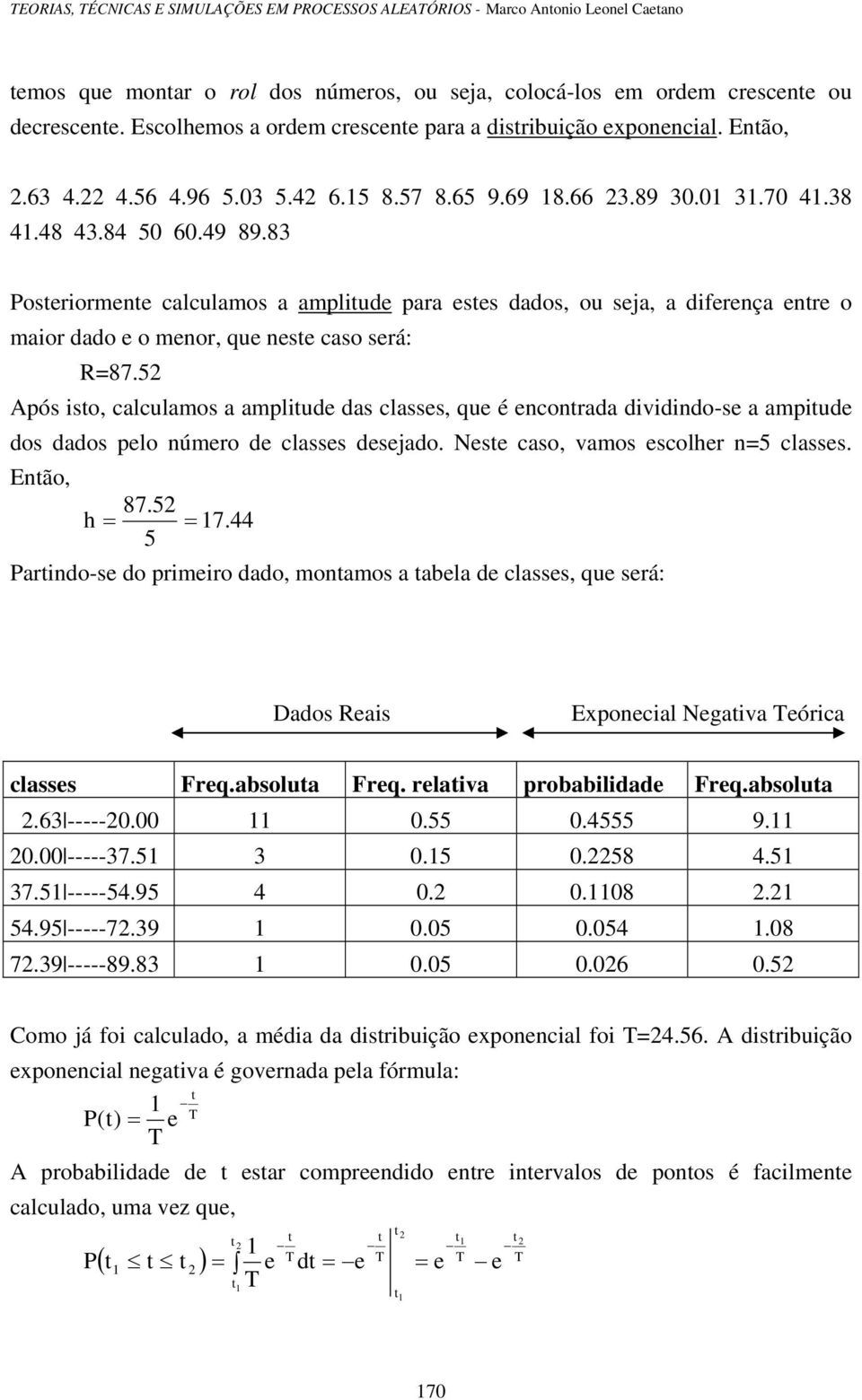 5 Após isto, calculamos a amplitude das classes, que é ecotrada dividido-se a ampitude dos dados pelo úmero de classes desejado. Neste caso, vamos escolher =5 classes. Etão, 87.5 h = = 7.