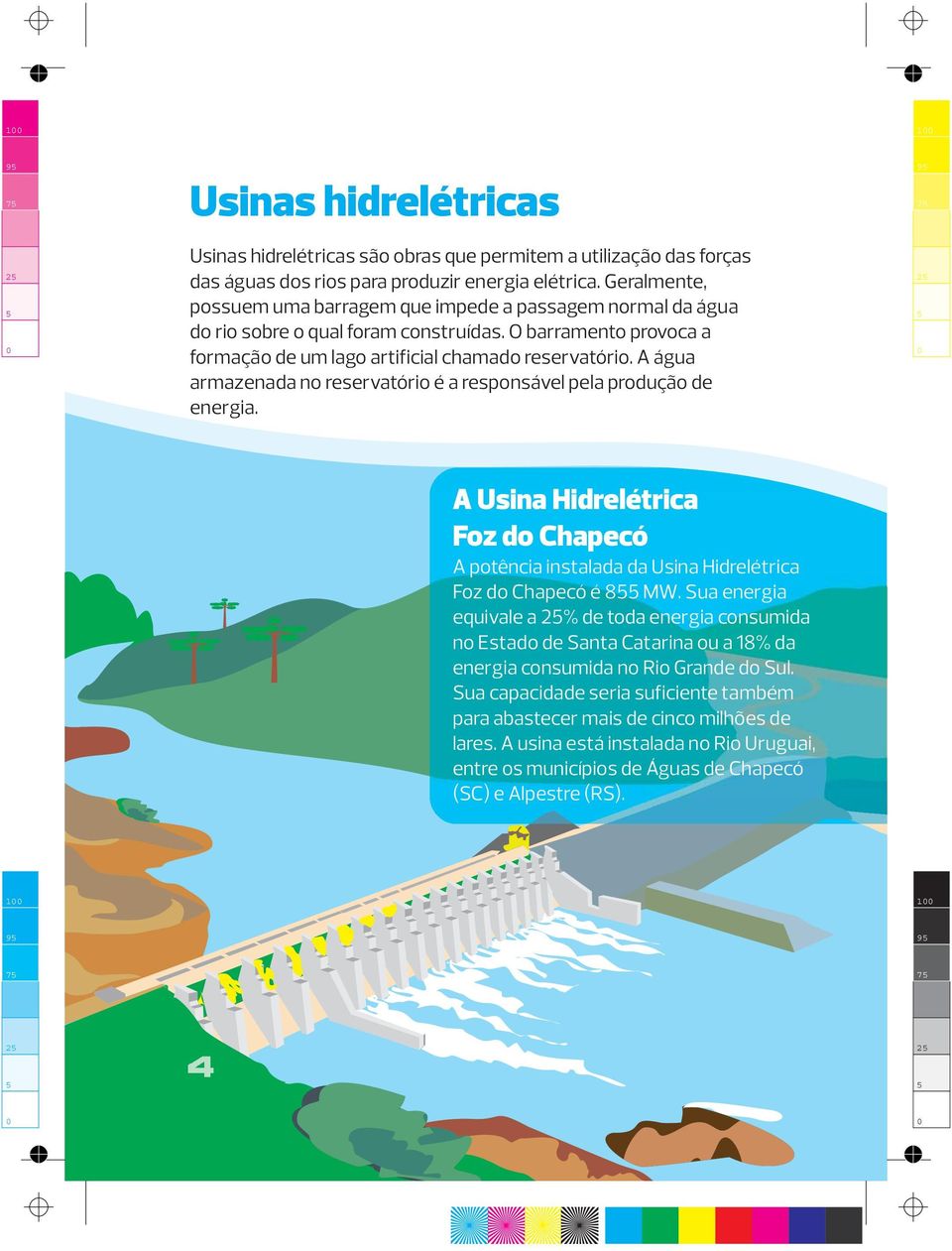 A água armazenada no reservatório é a responsável pela produção de energia. 9 7 2 A Usina Hidrelétrica Foz do Chapecó A potência instalada da Usina Hidrelétrica Foz do Chapecó é 8 MW.