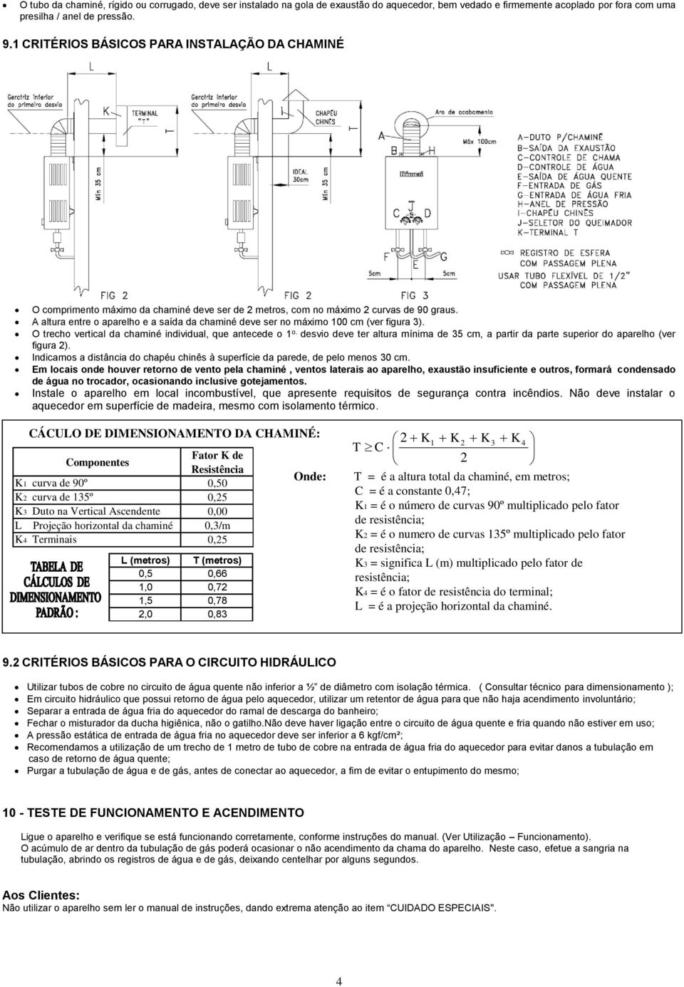 A altura entre o aparelho e a saída da chaminé deve ser no máximo 100 cm (ver figura 3). O trecho vertical da chaminé individual, que antecede o 1 o.