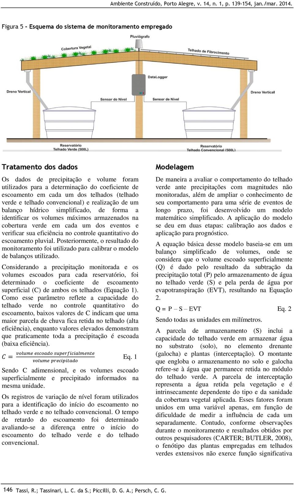 verificar sua eficiência no controle quantitativo do escoamento pluvial. Posteriormente, o resultado do monitoramento foi utilizado para calibrar o modelo de balanços utilizado.