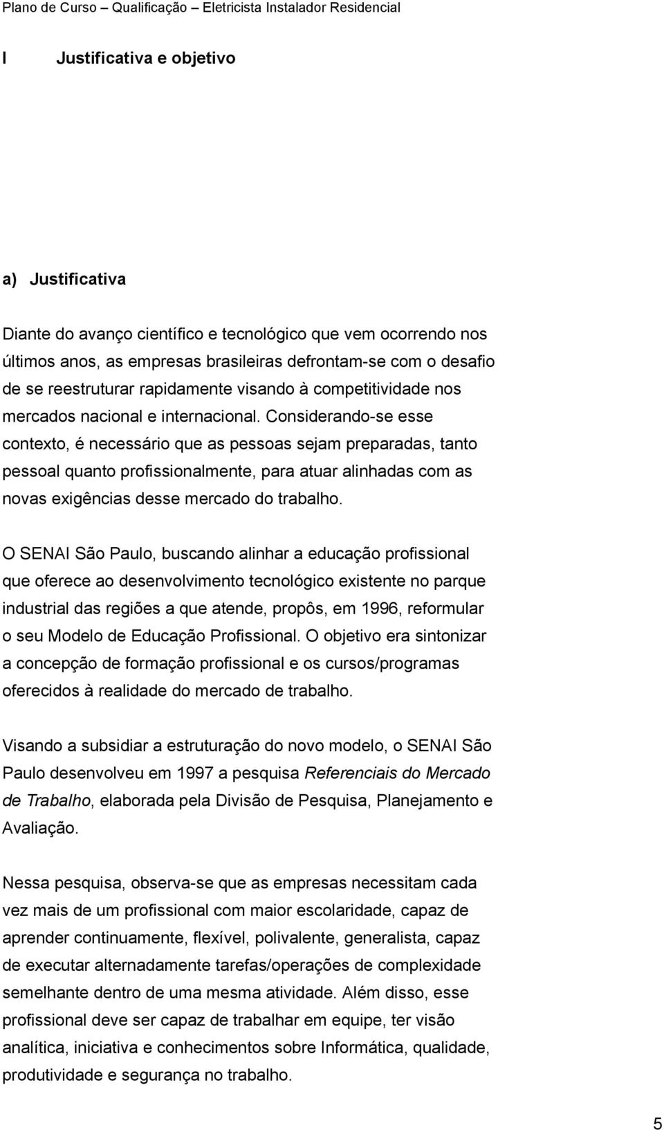 Considerando-se esse contexto, é necessário que as pessoas sejam preparadas, tanto pessoal quanto profissionalmente, para atuar alinhadas com as novas exigências desse mercado do trabalho.