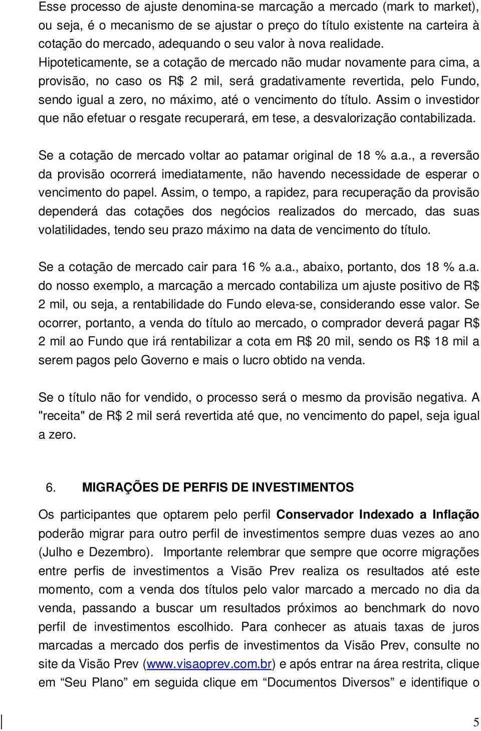 Hipoteticamente, se a cotação de mercado não mudar novamente para cima, a provisão, no caso os R$ 2 mil, será gradativamente revertida, pelo Fundo, sendo igual a zero, no máximo, até o vencimento do