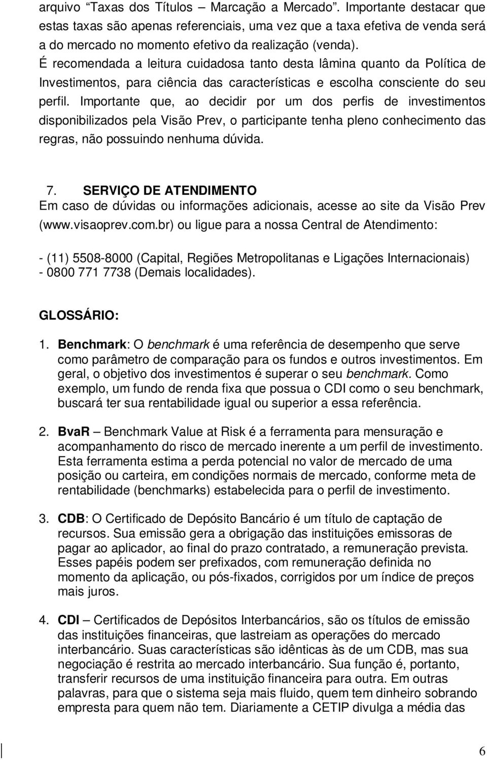 É recomendada a leitura cuidadosa tanto desta lâmina quanto da Política de Investimentos, para ciência das características e escolha consciente do seu perfil.