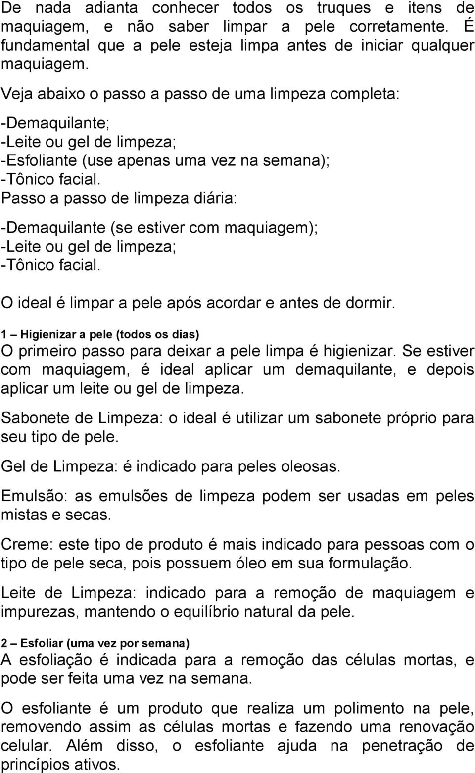 Passo a passo de limpeza diária: -Demaquilante (se estiver com maquiagem); -Leite ou gel de limpeza; -Tônico facial. O ideal é limpar a pele após acordar e antes de dormir.