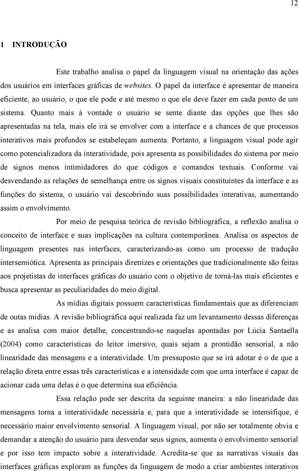 Quanto mais à vontade o usuário se sente diante das opções que lhes são apresentadas na tela, mais ele irá se envolver com a interface e a chances de que processos interativos mais profundos se