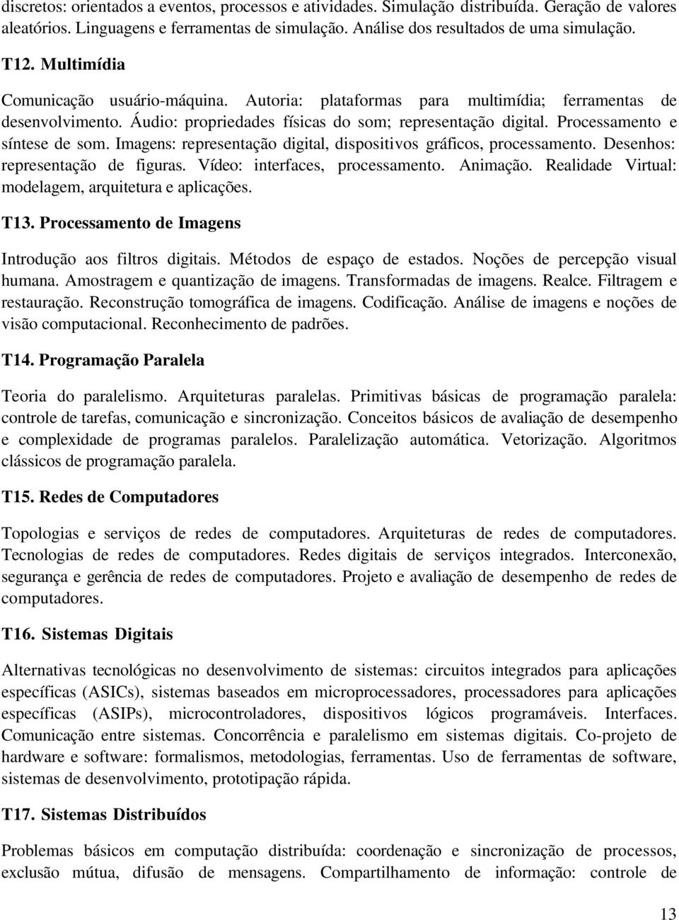 Imagens: representação digital, dispositivos gráficos, processamento. Desenhos: representação de figuras. Vídeo: interfaces, processamento. Animação.